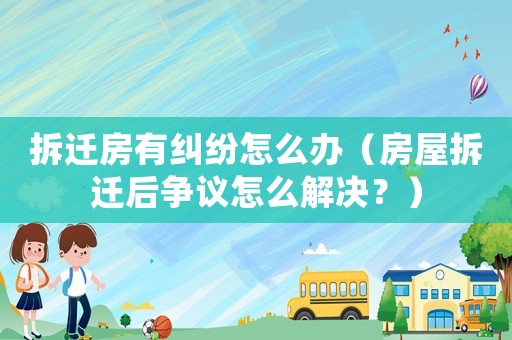 拆遷房有糾紛怎么辦（房屋拆遷后爭議怎么解決？）