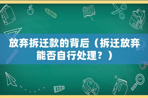 放棄拆遷款的背后（拆遷放棄能否自行處理？）
