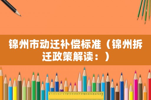 錦州市動遷補償標準（錦州拆遷政策解讀：）