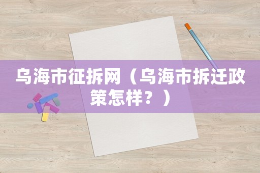 烏海市征拆網（烏海市拆遷政策怎樣？）