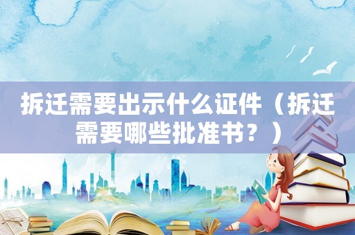 拆遷需要出示什么證件（拆遷需要哪些批準書？）