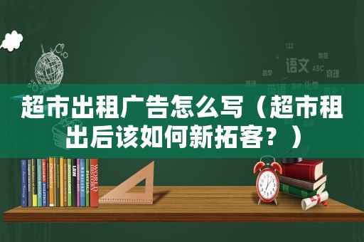 超市出租廣告怎么寫（超市租出后該如何新拓客？）