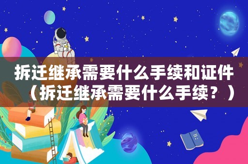 拆遷繼承需要什么手續和證件（拆遷繼承需要什么手續？）