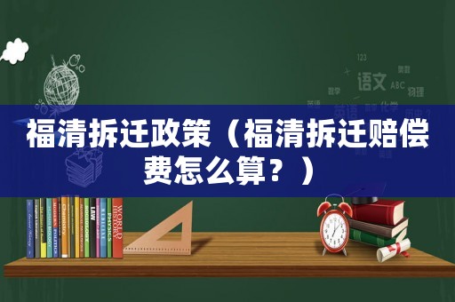 福清拆遷政策（福清拆遷賠償費怎么算？）