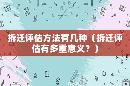 拆遷評估方法有幾種（拆遷評估有多重意義？）