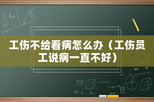 工傷不給看病怎么辦（工傷員工說病一直不好）