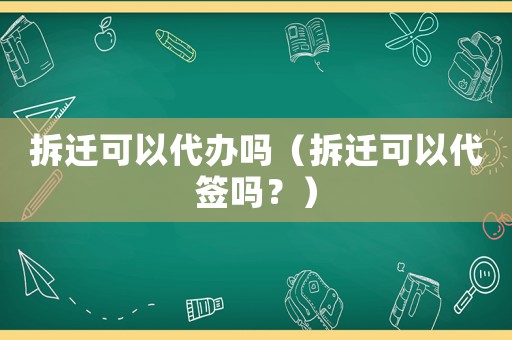拆遷可以代辦嗎（拆遷可以代簽嗎？）