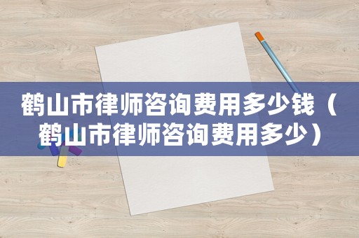 鶴山市律師咨詢費用多少錢（鶴山市律師咨詢費用多少）