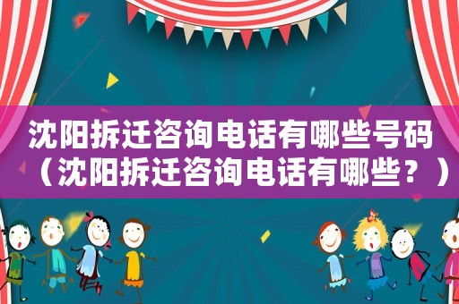 沈陽拆遷咨詢電話有哪些號碼（沈陽拆遷咨詢電話有哪些？）