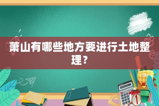 蕭山有哪些地方要進行土地整理？