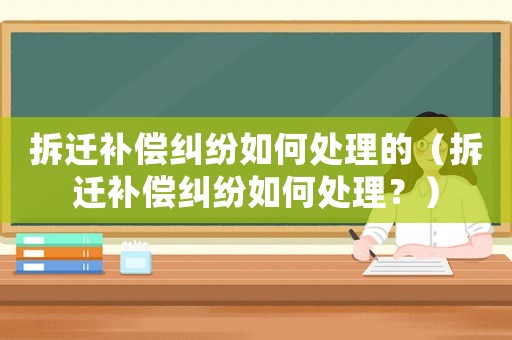 拆遷補償糾紛如何處理的（拆遷補償糾紛如何處理？）