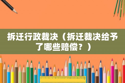 拆遷行政裁決（拆遷裁決給予了哪些賠償？）