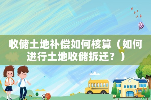 收儲(chǔ)土地補(bǔ)償如何核算（如何進(jìn)行土地收儲(chǔ)拆遷？）