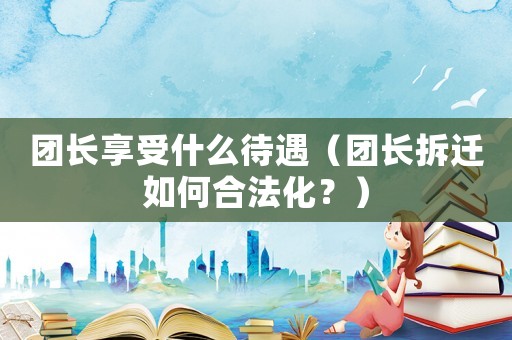 團長享受什么待遇（團長拆遷如何合法化？）