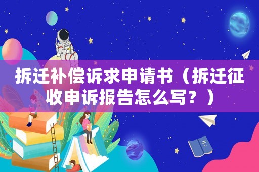 拆遷補償訴求申請書（拆遷征收申訴報告怎么寫？）