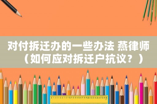 對付拆遷辦的一些辦法 燕律師（如何應對拆遷戶抗議？）