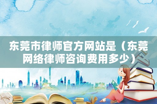 東莞市律師官方網站是（東莞網絡律師咨詢費用多少）