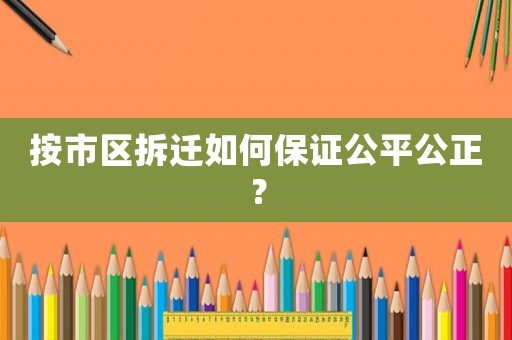按市區(qū)拆遷如何保證公平公正？
