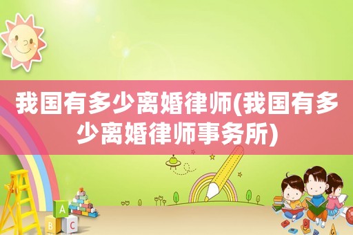 我國(guó)有多少離婚律師(我國(guó)有多少離婚律師事務(wù)所)