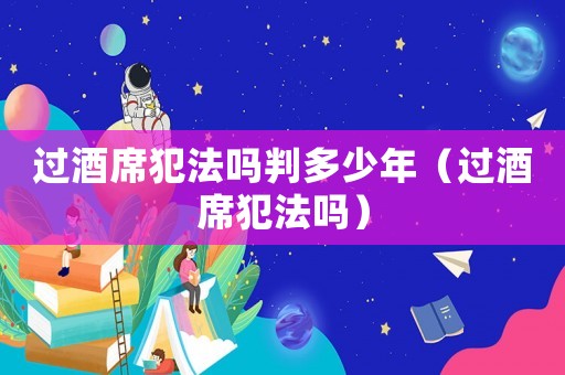 過酒席犯法嗎判多少年（過酒席犯法嗎）