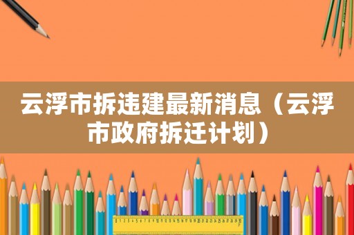 云浮市拆違建最新消息（云浮市政府拆遷計(jì)劃）