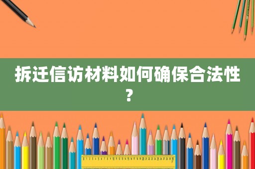 拆遷信訪材料如何確保合法性？