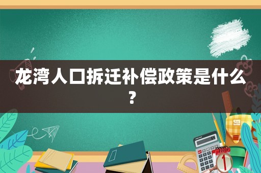 龍灣人口拆遷補償政策是什么？