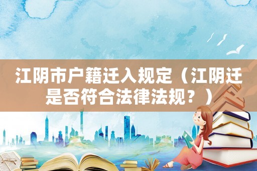 江陰市戶籍遷入規定（江陰遷是否符合法律法規？）