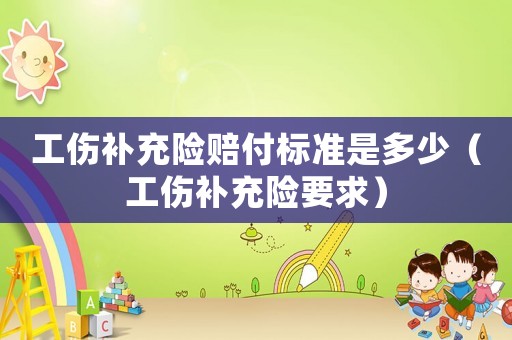 工傷補充險賠付標準是多少（工傷補充險要求）