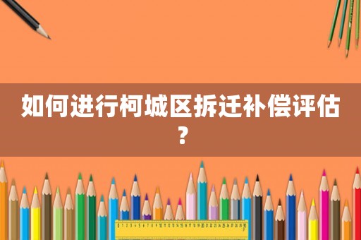 如何進行柯城區拆遷補償評估？
