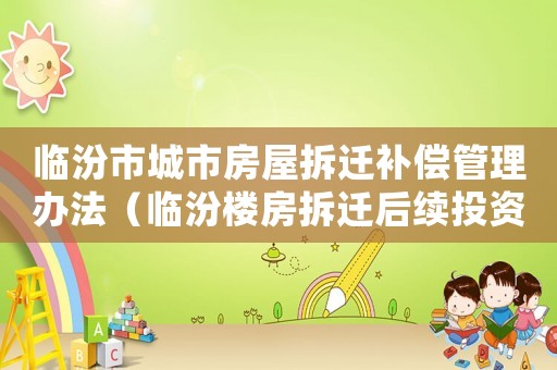 臨汾市城市房屋拆遷補償管理辦法（臨汾樓房拆遷后續(xù)投資方向）