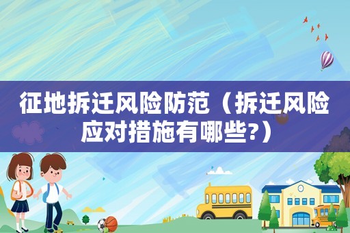 征地拆遷風險防范（拆遷風險應對措施有哪些?）