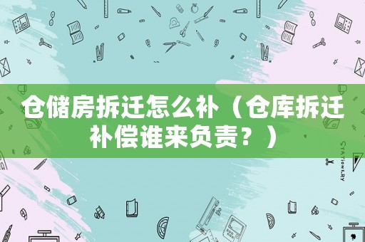 倉儲房拆遷怎么補（倉庫拆遷補償誰來負責？）