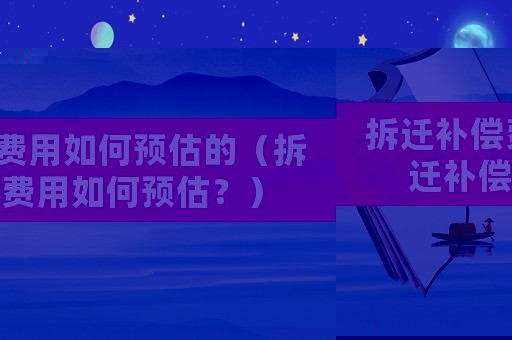 拆遷補償費用如何預估的（拆遷補償費用如何預估？）
