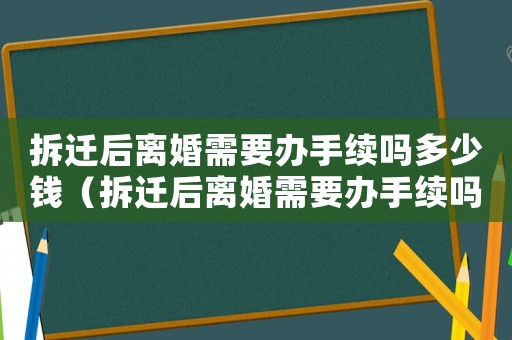 拆遷后離婚需要辦手續(xù)嗎多少錢（拆遷后離婚需要辦手續(xù)嗎？）
