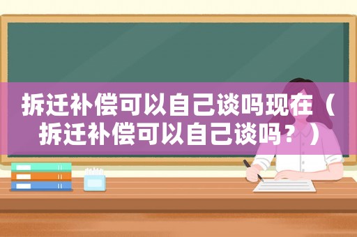 拆遷補償可以自己談嗎現(xiàn)在（拆遷補償可以自己談嗎？）