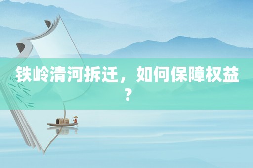 鐵嶺清河拆遷，如何保障權(quán)益？