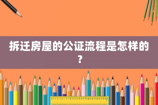 拆遷房屋的公證流程是怎樣的？