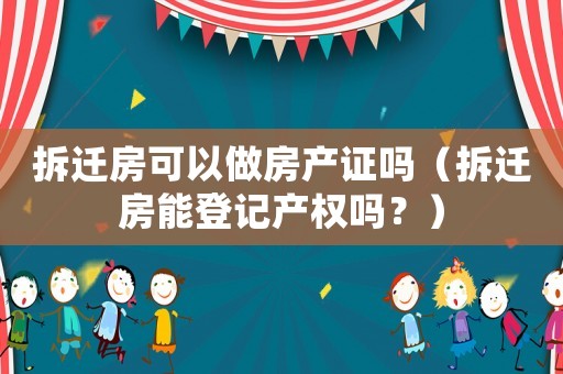 拆遷房可以做房產(chǎn)證嗎（拆遷房能登記產(chǎn)權(quán)嗎？）