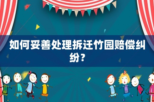如何妥善處理拆遷竹園賠償糾紛？