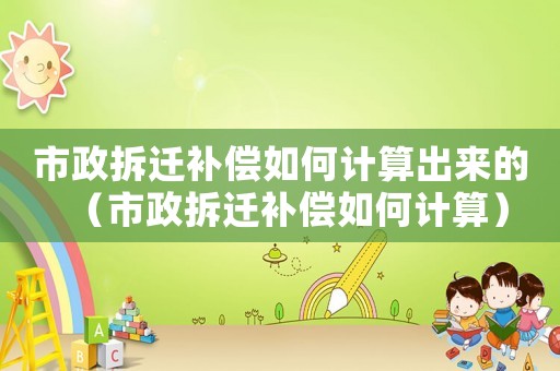 市政拆遷補償如何計算出來的（市政拆遷補償如何計算）