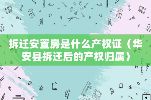 拆遷安置房是什么產權證（華安縣拆遷后的產權歸屬）
