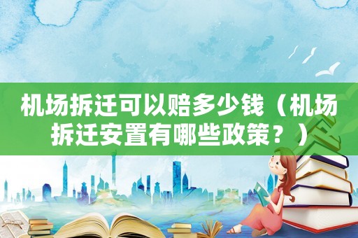 機(jī)場(chǎng)拆遷可以賠多少錢（機(jī)場(chǎng)拆遷安置有哪些政策？）