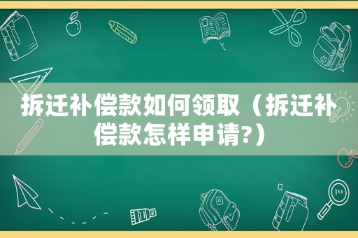 拆遷補償款如何領取（拆遷補償款怎樣申請?）