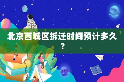 北京西城區拆遷時間預計多久？