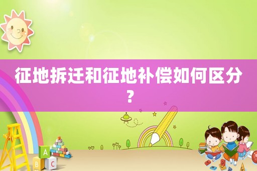 征地拆遷和征地補償如何區分？