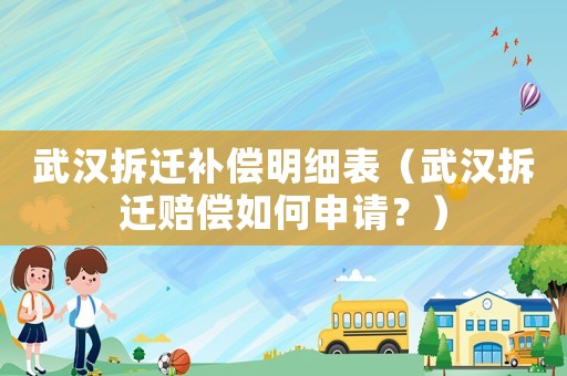 武漢拆遷補償明細表（武漢拆遷賠償如何申請？）