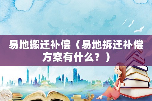 易地搬遷補(bǔ)償（易地拆遷補(bǔ)償方案有什么？）