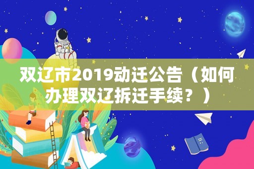 雙遼市2019動遷公告（如何辦理雙遼拆遷手續？）
