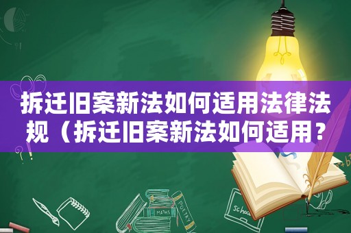 拆遷舊案新法如何適用法律法規（拆遷舊案新法如何適用？）